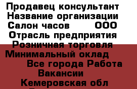 Продавец-консультант › Название организации ­ Салон часов 3-15, ООО › Отрасль предприятия ­ Розничная торговля › Минимальный оклад ­ 50 000 - Все города Работа » Вакансии   . Кемеровская обл.,Березовский г.